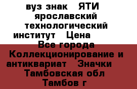 1.1) вуз знак : ЯТИ - ярославский технологический институт › Цена ­ 389 - Все города Коллекционирование и антиквариат » Значки   . Тамбовская обл.,Тамбов г.